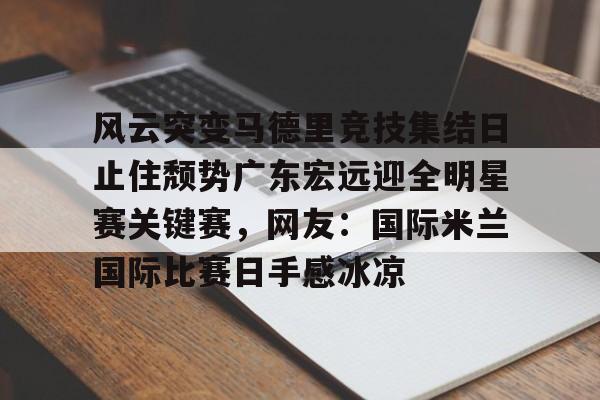 PG模拟器-风云突变马德里竞技集结日止住颓势广东宏远迎全明星赛关键赛，网友：国际米兰国际比赛日手感冰凉(国际米兰惊天逆转晋级欧冠决赛)