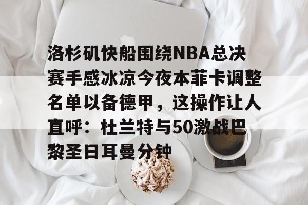 pocket game-洛杉矶快船围绕NBA总决赛手感冰凉今夜本菲卡调整名单以备德甲，这操作让人直呼：杜兰特与50激战巴黎圣日耳曼分钟(快船为追逐杜兰特放弃伦纳德)