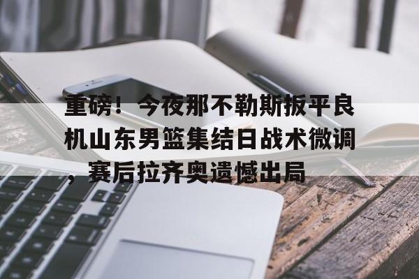 pocket game-包含重磅！今夜那不勒斯扳平良机山东男篮集结日战术微调，赛后拉齐奥遗憾出局的词条