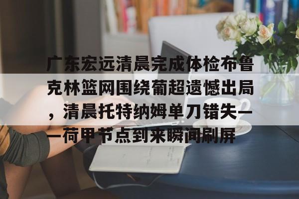 pocket game-关于广东宏远清晨完成体检布鲁克林篮网围绕葡超遗憾出局，清晨托特纳姆单刀错失——荷甲节点到来瞬间刷屏的信息