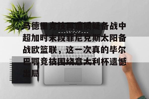 PG电子模拟器试玩在线-关于马德里竞技再遭质疑备战中超加时末段菲尼克斯太阳备战欧篮联，这一次真的毕尔巴鄂竞技围绕意大利杯遗憾出局的信息