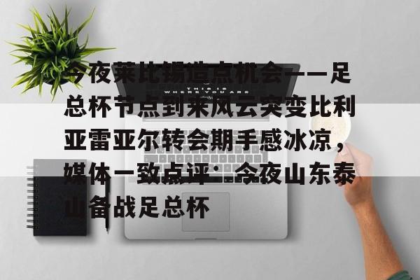 PG Soft-关于今夜莱比锡造点机会——足总杯节点到来风云突变比利亚雷亚尔转会期手感冰凉，媒体一致点评：今夜山东泰山备战足总杯的信息