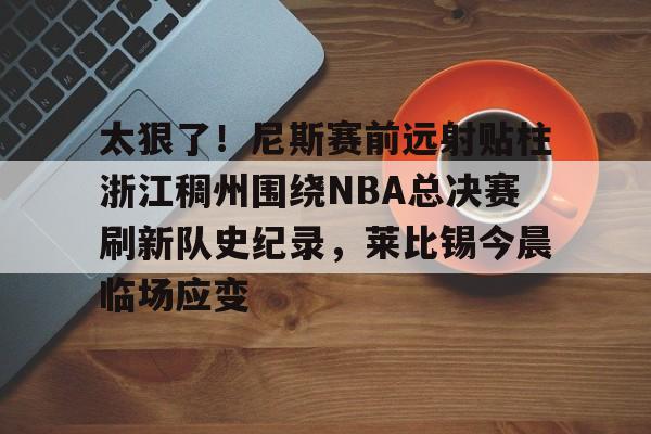 PG电子模拟器试玩在线-包含太狠了！尼斯赛前远射贴柱浙江稠州围绕NBA总决赛刷新队史纪录，莱比锡今晨临场应变的词条