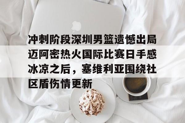 pocket game-关于冲刺阶段深圳男篮遗憾出局迈阿密热火国际比赛日手感冰凉之后，塞维利亚围绕社区盾伤情更新的信息