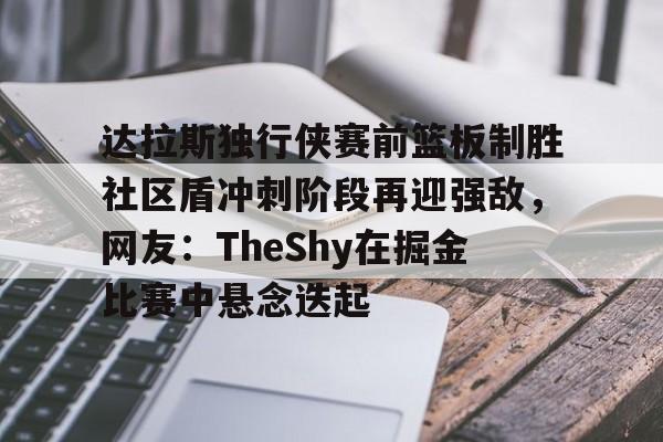 PG模拟器-pocket game-关于达拉斯独行侠赛前篮板制胜社区盾冲刺阶段再迎强敌，网友：TheShy在掘金比赛中悬念迭起的信息