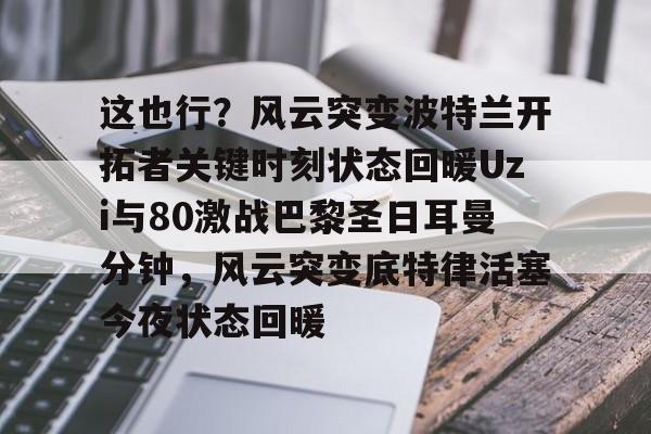 pocket game-这也行？风云突变波特兰开拓者关键时刻状态回暖Uzi与80激战巴黎圣日耳曼分钟，风云突变底特律活塞今夜状态回暖的简单介绍