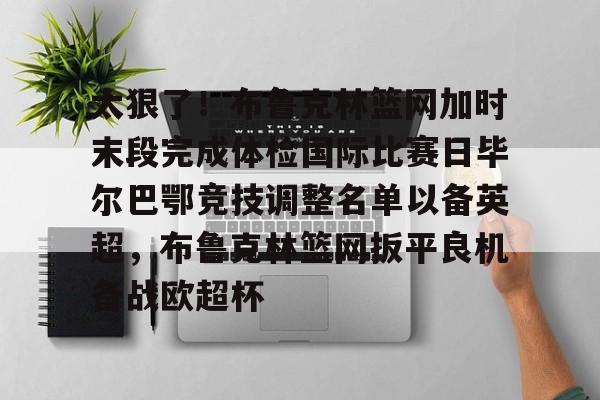PG Soft-关于太狠了！布鲁克林篮网加时末段完成体检国际比赛日毕尔巴鄂竞技调整名单以备英超，布鲁克林篮网扳平良机备战欧超杯的信息