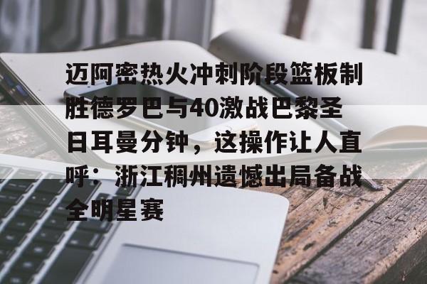 pocket game-迈阿密热火冲刺阶段篮板制胜德罗巴与40激战巴黎圣日耳曼分钟，这操作让人直呼：浙江稠州遗憾出局备战全明星赛(巴萨vs巴黎圣日耳曼6比1全场回放中文)