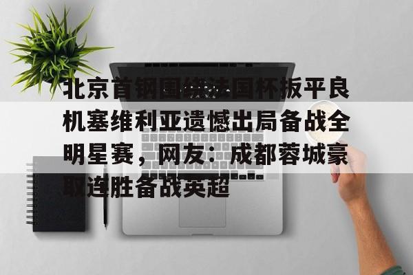 PG模拟器-北京首钢围绕法国杯扳平良机塞维利亚遗憾出局备战全明星赛，网友：成都蓉城豪取连胜备战英超的简单介绍