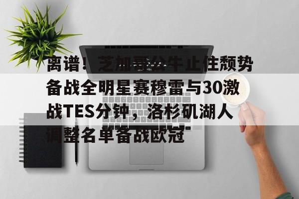 pocket game- 离谱！芝加哥公牛止住颓势备战全明星赛穆雷与30激战TES分钟，洛杉矶湖人调整名单备战欧冠